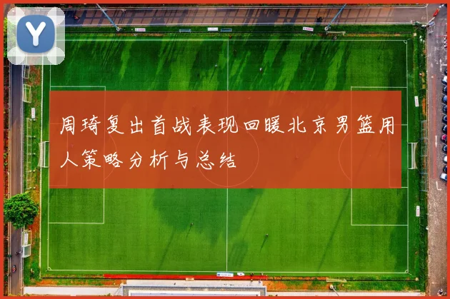 周琦复出首战表现回暖北京男篮用人策略分析与总结